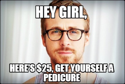 Meme Creator - Funny Hey Girl, Here's $25, get yourself a Pedicure Meme Generator at ! Meme Creator - Funny Hey Girl, Here's $25, get yourself a Pedicure Meme Generator at !
