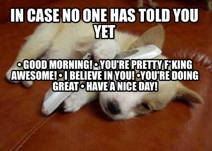 in-case-no-one-has-told-you-yet-good-morning-youre-pretty-fking-awesome-i-believ