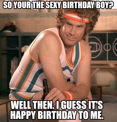 Meme Creator - Funny So your the sexy birthday boy? Well then. I guess it's happy  birthday to me. Meme Generator at !