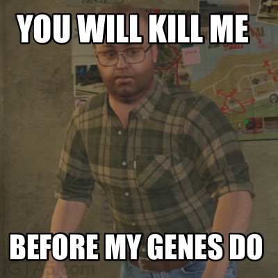 you-will-kill-me-before-my-genes-do