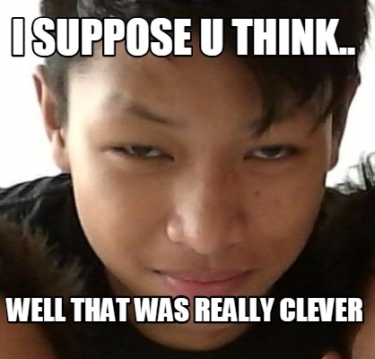 i-suppose-u-think..-well-that-was-really-clever