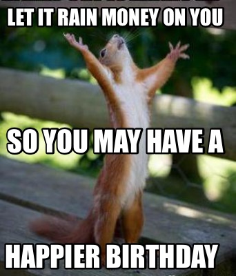 Meme Creator Funny Let It Rain Money On You Happier Birthday So - 