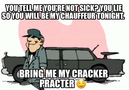you-tell-me-youre-not-sick-you-lie-so-you-will-be-my-chauffeur-tonight.-bring-me