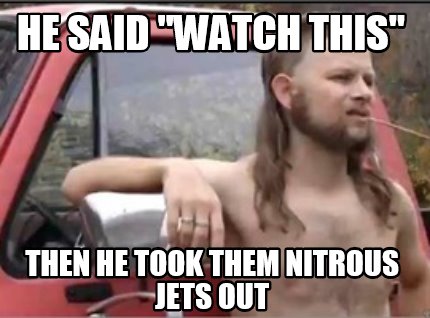 he-said-watch-this-then-he-took-them-nitrous-jets-out