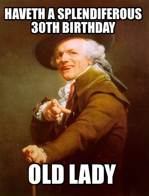 Meme Creator - Funny HAVETH A SPLENDIFEROUS 30th BIRTHDAY OLD LADY Meme Generator at ! Meme Creator - Funny HAVETH A SPLENDIFEROUS 30th BIRTHDAY OLD LADY Meme Generator at !