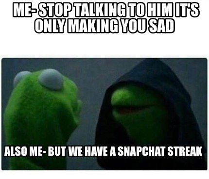Meme Creator - Funny Me- Stop talking to him it's only making you sad Also me- But we have a Snapcha Meme Generator at ! Meme Creator - Funny Me- Stop talking to him it's only making you sad Also me- But we have a Snapcha Meme Generator at !