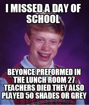 Meme Creator Funny I Missed A Day Of School Beyonce Preformed In The Lunch Room 27 Teachers Died Th Meme Generator At Memecreator Org Meme Creator Funny I Missed A Day Of School Beyonce Preformed In The Lunch Room 27 Teachers Died Th Meme Generator At Memecreator Org