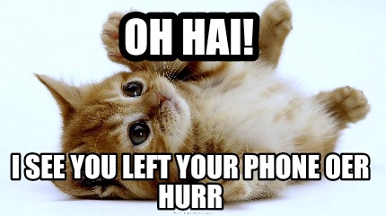 oh-hai-i-see-you-left-your-phone-oer-hurr