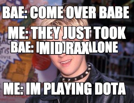 bae-come-over-babe-me-im-playing-dota-bae-im-home-alone-me-they-just-took-mid-ra