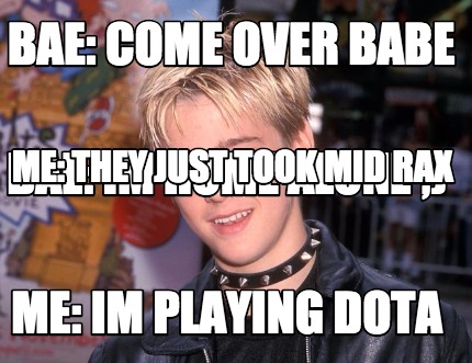 bae-come-over-babe-me-im-playing-dota-bae-im-home-alone-me-they-just-took-mid-ra3