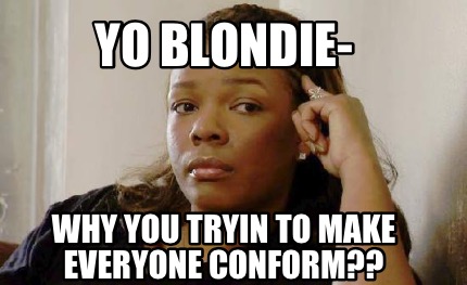 yo-blondie-why-you-tryin-to-make-everyone-conform