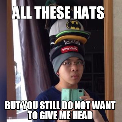 Meme Creator Funny All These Hats But You Still Do Not Want To Give Me Head Meme Generator At Memecreator Org