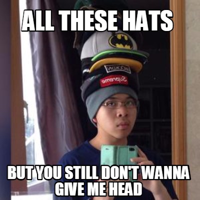 all-these-hats-but-you-still-dont-wanna-give-me-head