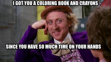 Download Meme Creator Funny I Got You A Coloring Book And Crayons Since You Have So Much Time On Your Hands Meme Generator At Memecreator Org