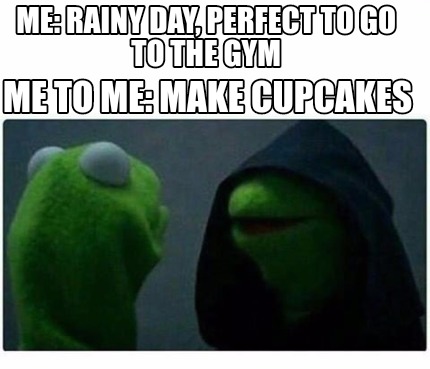 Meme Creator Funny Me Rainy Day Perfect To Go To The Gym Me To Me Make Cupcakes Meme Generator At Memecreator Org