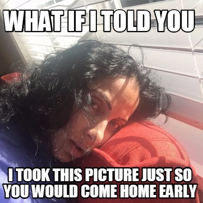 what-if-i-told-you-i-took-this-picture-just-so-you-would-come-home-early