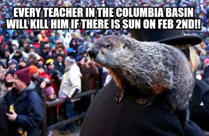 every-teacher-in-the-columbia-basin-will-kill-him-if-there-is-sun-on-feb-2nd