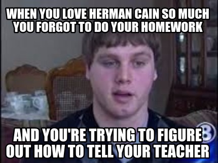Meme Creator Funny When You Love Herman Cain So Much You Forgot To Do Your Homework And You Re Tryi Meme Generator At Memecreator Org