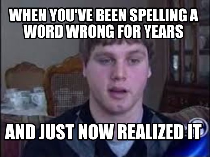 when-youve-been-spelling-a-word-wrong-for-years-and-just-now-realized-it