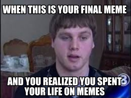 when-this-is-your-final-meme-and-you-realized-you-spent-your-life-on-memes