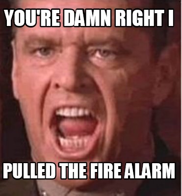 youre-damn-right-i-pulled-the-fire-alarm