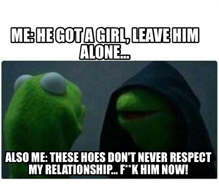 Meme Creator Me He Got A Girl Leave Him Alone Also Me These Meme Creator Me He Got A Girl Leave Him Alone Also Me These