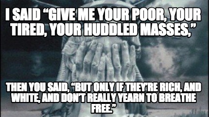 i-said-give-me-your-poor-your-tired-your-huddled-masses-then-you-said-but-only-i