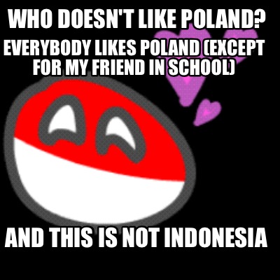 who-doesnt-like-poland-everybody-likes-poland-except-for-my-friend-in-school-and