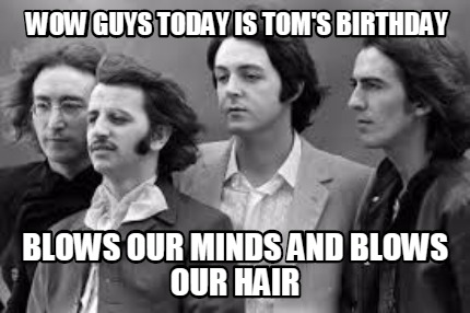 wow-guys-today-is-toms-birthday-blows-our-minds-and-blows-our-hair