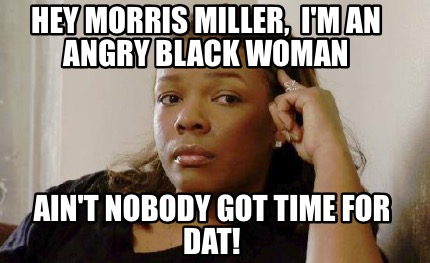 hey-morris-miller-im-an-angry-black-woman-aint-nobody-got-time-for-dat