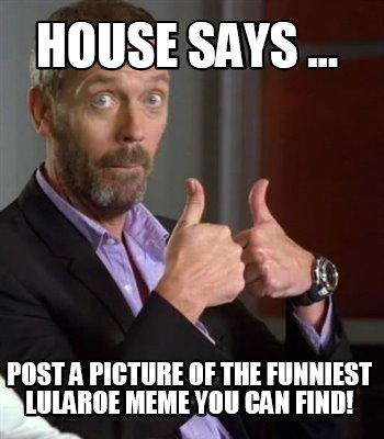 meme creator house says post a picture of the funniest lularoe 4427831 meme creator house says post a picture of the funniest lularoe
