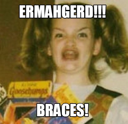 ermahgerd-braces