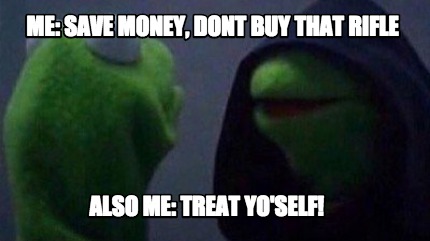 me-save-money-dont-buy-that-rifle-also-me-treat-yoself