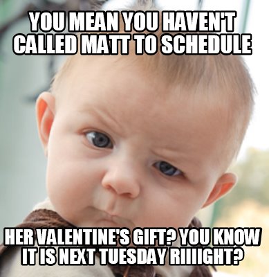 you-mean-you-havent-called-matt-to-schedule-her-valentines-gift-you-know-it-is-n