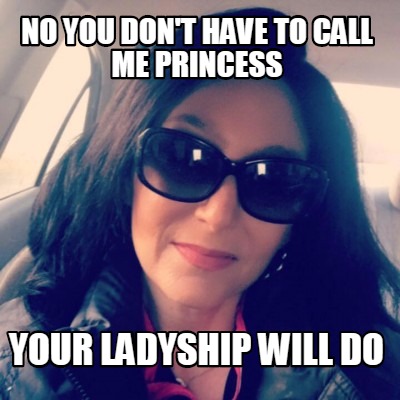no-you-dont-have-to-call-me-princess-your-ladyship-will-do