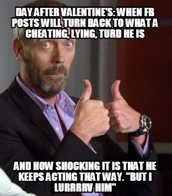 Meme Creator - Funny Day after Valentine's: When FB posts will turn back to what a cheating, lying, t Meme Generator at ! Meme Creator - Funny Day after Valentine's: When FB posts will turn back to what a cheating, lying, t Meme Generator at !
