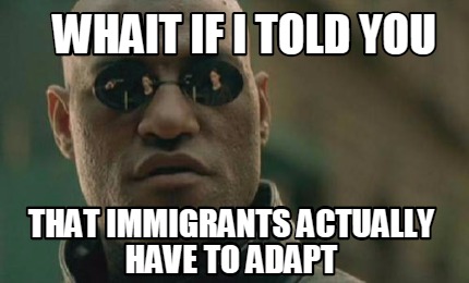 Meme Creator - Funny WHAIT IF I TOLD YOU THAT IMMIGRANTS ACTUALLY HAVE ...