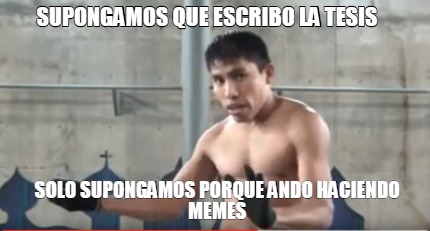 supongamos-que-escribo-la-tesis-solo-supongamos-porque-ando-haciendo-memes