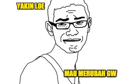 yakin-loe-mau-merubah-gw