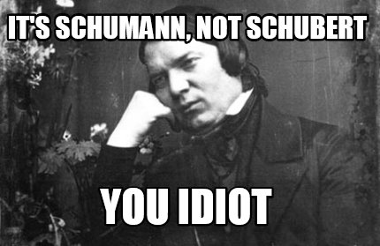 its-schumann-not-schubert-you-idiot