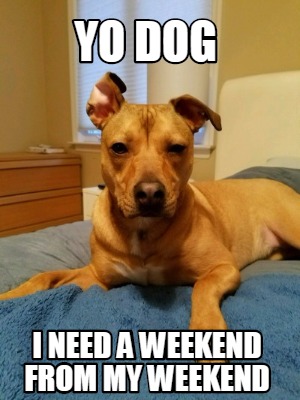 yo-dog-i-need-a-weekend-from-my-weekend