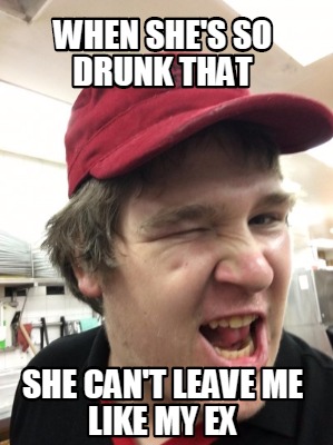 when-shes-so-drunk-that-she-cant-leave-me-like-my-ex