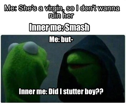 Meme Creator Funny Me She S A Virgin So I Don T Wanna Ruin Her Inner Me Smash Me But Inner M Meme Generator At Memecreator Org