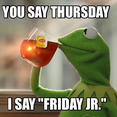 you-say-thursday-i-say-friday-jr