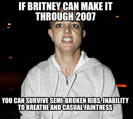 if-britney-can-make-it-through-2007-you-can-survive-semi-broken-ribs-inability-t
