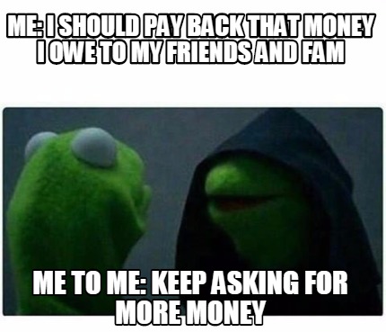 Meme Creator - Funny me: i should pay back that money i owe to my friends and fam me to me: keep aski Meme Generator at ! Meme Creator - Funny me: i should pay back that money i owe to my friends and fam me to me: keep aski Meme Generator at !