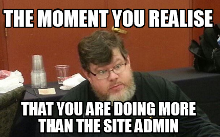 the-moment-you-realise-that-you-are-doing-more-than-the-site-admin