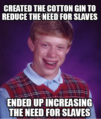Meme Creator - Funny Created the cotton gin to reduce the need for slaves Ended up increasing the nee Meme Generator at ! Meme Creator - Funny Created the cotton gin to reduce the need for slaves Ended up increasing the nee Meme Generator at !