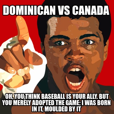 dominican-vs-canada-oh-you-think-baseball-is-your-ally.-but-you-merely-adopted-t