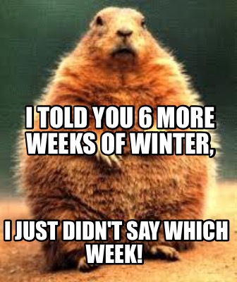i-told-you-6-more-weeks-of-winter-i-just-didnt-say-which-week